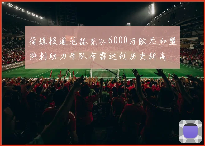 荷媒报道范赫克以6000万欧元加盟热刺助力母队布雷达创历史新高