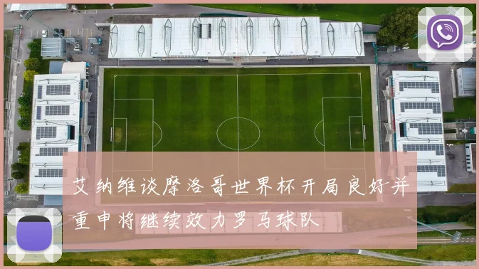 艾纳维谈摩洛哥世界杯开局良好并重申将继续效力罗马球队