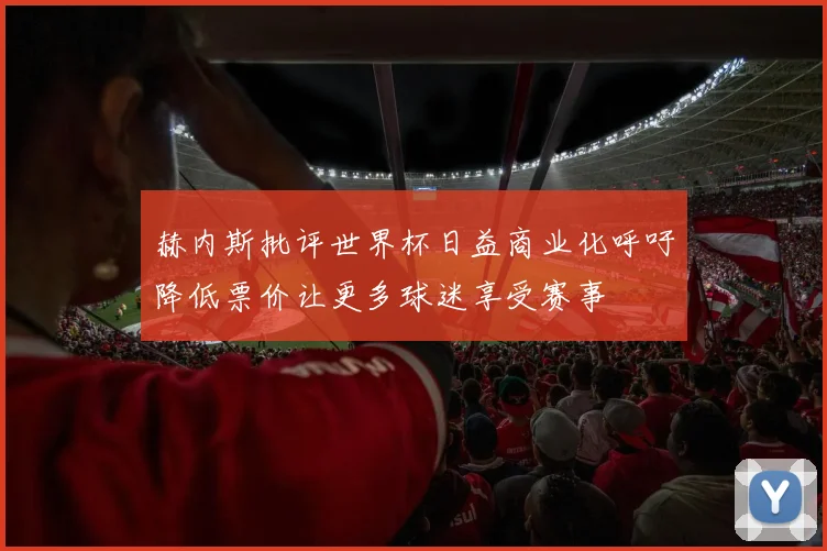 赫内斯批评世界杯日益商业化呼吁降低票价让更多球迷享受赛事