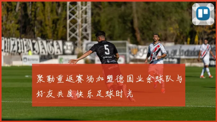 聚勒重返赛场加盟德国业余球队与好友共度快乐足球时光