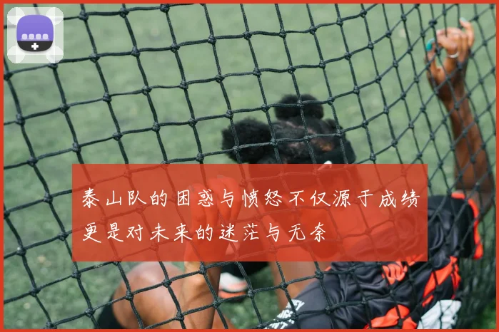 泰山队的困惑与愤怒不仅源于成绩更是对未来的迷茫与无奈