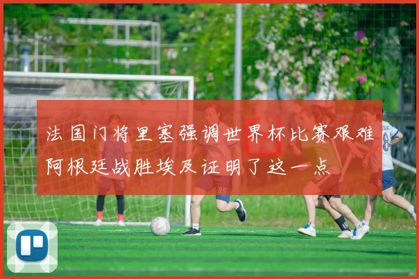 法国门将里塞强调世界杯比赛艰难阿根廷战胜埃及证明了这一点