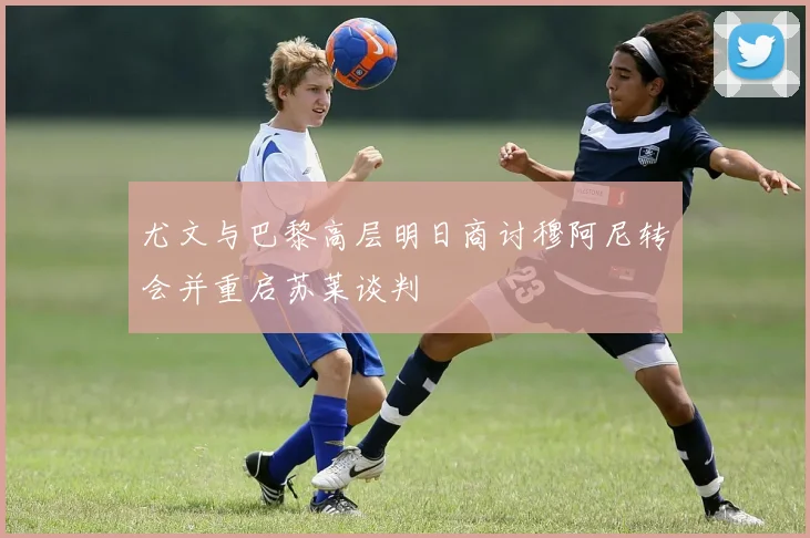 尤文与巴黎高层明日商讨穆阿尼转会并重启苏莱谈判
