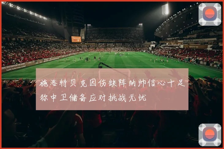 施洛特贝克因伤缺阵纳帅信心十足称中卫储备应对挑战无忧