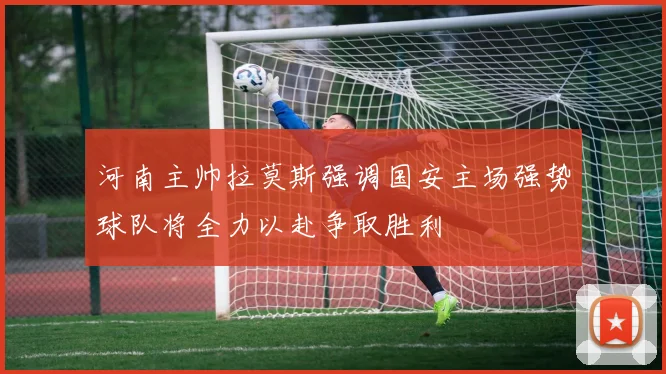 河南主帅拉莫斯强调国安主场强势球队将全力以赴争取胜利