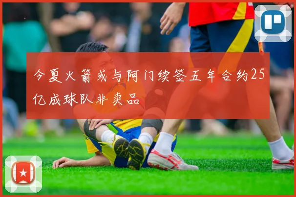 今夏火箭或与阿门续签五年合约25亿成球队非卖品