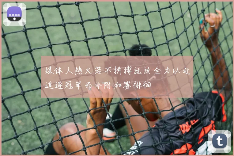 媒体人热火若不拼搏就该全力以赴追逐冠军而非附加赛徘徊