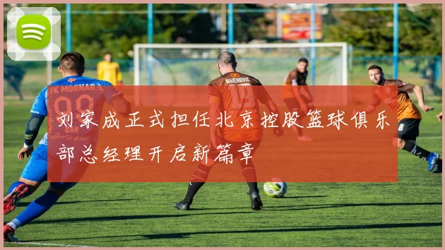 刘家成正式担任北京控股篮球俱乐部总经理开启新篇章