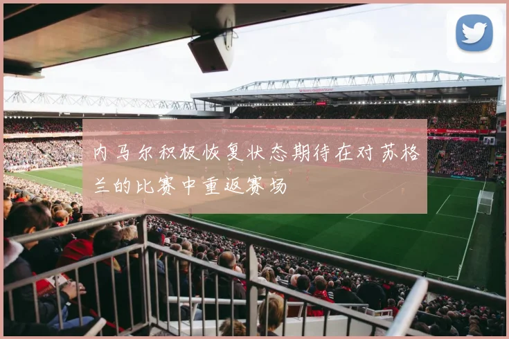 内马尔积极恢复状态期待在对苏格兰的比赛中重返赛场