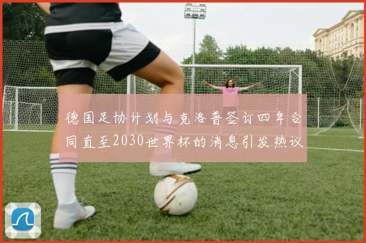 德国足协计划与克洛普签订四年合同直至2030世界杯的消息引发热议