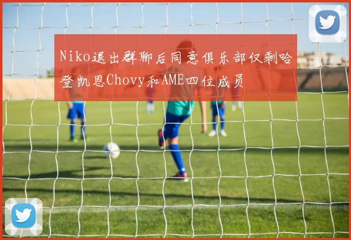 Niko退出群聊后同意俱乐部仅剩哈登凯恩Chovy和AME四位成员