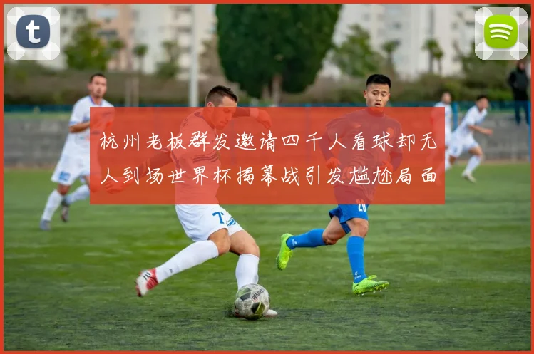 杭州老板群发邀请四千人看球却无人到场世界杯揭幕战引发尴尬局面
