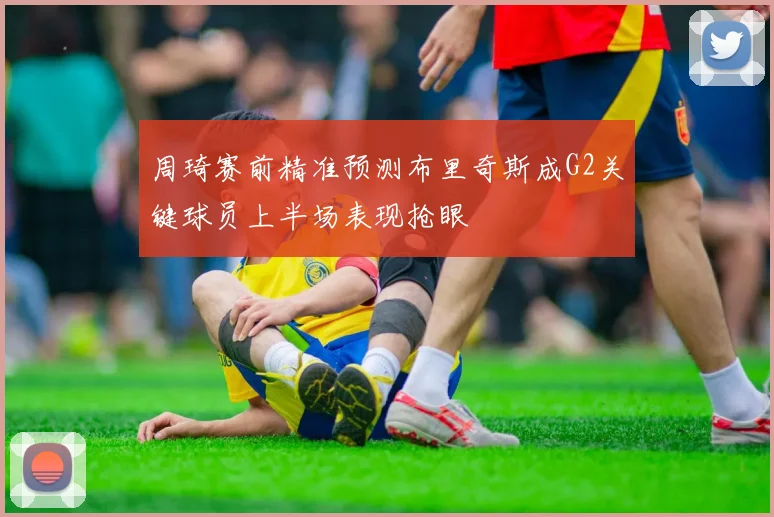 周琦赛前精准预测布里奇斯成G2关键球员上半场表现抢眼
