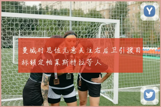 曼城对恩佐无意关注右后卫引援目标锁定帕莱斯特拉等人