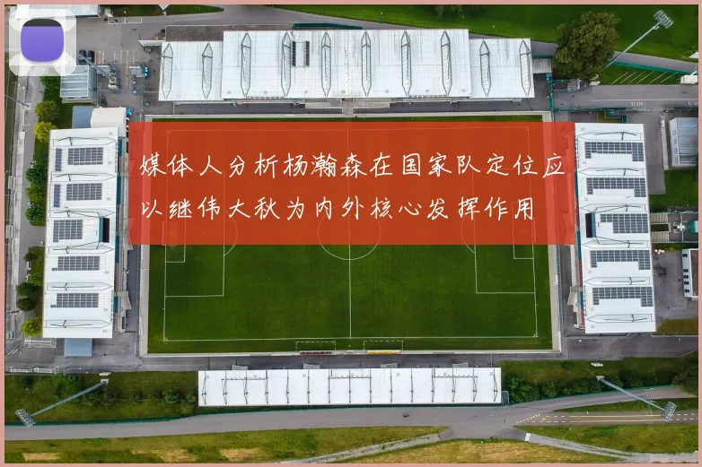 媒体人分析杨瀚森在国家队定位应以继伟大秋为内外核心发挥作用