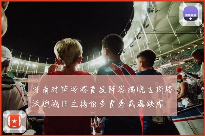 河南对阵海港首发阵容揭晓古斯塔沃迎战旧主梅伦多首秀武磊缺席