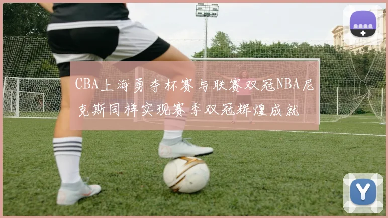 CBA上海勇夺杯赛与联赛双冠NBA尼克斯同样实现赛季双冠辉煌成就