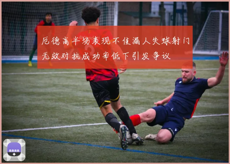 厄德高半场表现不佳漏人失球射门无效对抗成功率低下引发争议