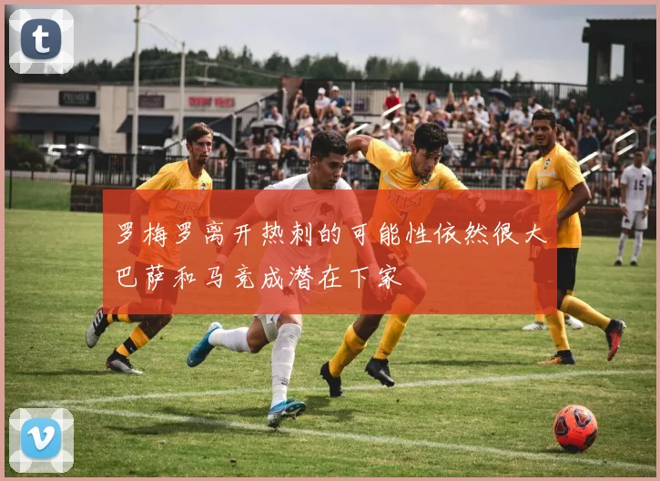 罗梅罗离开热刺的可能性依然很大巴萨和马竞成潜在下家
