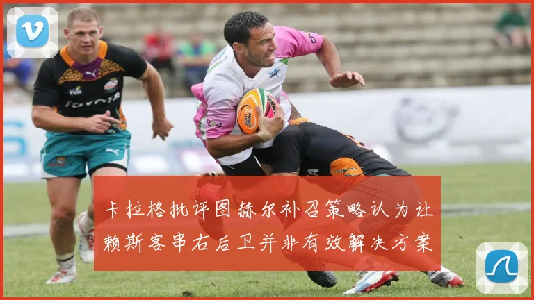卡拉格批评图赫尔补召策略认为让赖斯客串右后卫并非有效解决方案