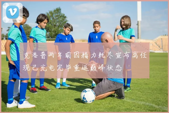 克洛普两年前因精力耗尽宣布离任现已充电完毕重返巅峰状态