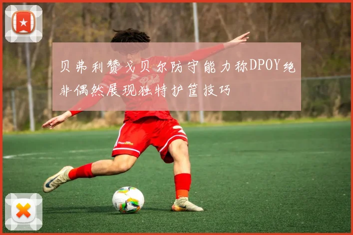 贝弗利赞戈贝尔防守能力称DPOY绝非偶然展现独特护筐技巧
