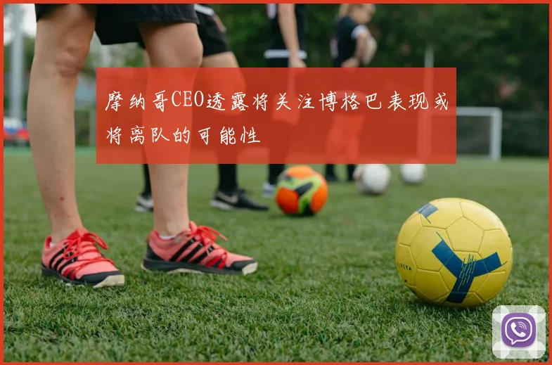 摩纳哥CEO透露将关注博格巴表现或将离队的可能性