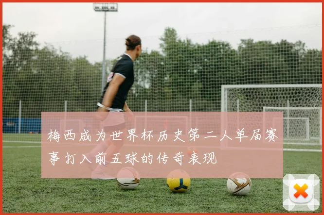 梅西成为世界杯历史第二人单届赛事打入前五球的传奇表现