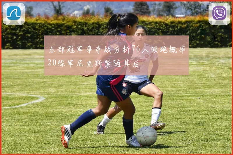 东部冠军争夺战分析76人领跑概率20绿军尼克斯紧随其后